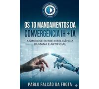 Os 10 Mandamentos da Convergência IH + IA: A Simbiose entre Inteligência Humana e Artificial (Tecnologia para Todos)