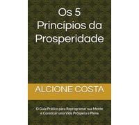 Os 5 Princípios da Prosperidade: O Guia Prático para Reprogramar sua Mente e Construir uma Vida Próspera e Plena