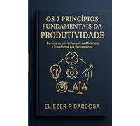 Os 7 Princípios Fundamentais da Produtividade: Domine as Leis Universais da Eficiência e Transforme sua Performance Pessoal e Profissional