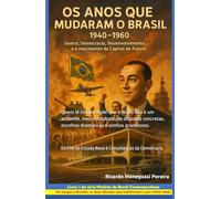 Os Anos que Mudaram o Brasil (1940-1960): Guerra, Democracia, Desenvolvimento e a Construção da Capital do Futuro: Do Fim do Estado Novo à ... do Brasil Contemporâneo (1940-2000))