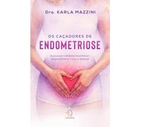 Os Caçadores De Endometriose: Guia Essencial Para Reconhecer, Diagnosticar E Tratar A Doença