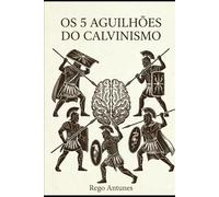 OS CINCO AGUILHOES DO CALVINISMO: AS VERDADES DESCONFORTÁVEIS PARA A MENTE CARNAL