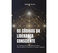 OS CÓDIGOS DA LIDERANÇA CONSCIENTE: Um Sistema de Liderança Consciente para Criar Equipes Engajadas