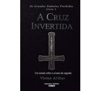 Os Grandes Símbolos Proibidos Livro 1: A Cruz Invertida - Um estudo sobre o avesso do sagrado