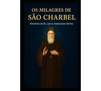 OS MILAGRES DE SÃO CHARBEL: Histórias de fé, cura e intercessão divina
