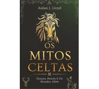 Os Mitos Celtas: Deuses, Heróis E Os Mundos Além (Mitologia Para Iniciantes)
