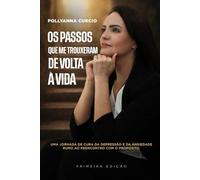 OS PASSOS QUE ME TROUXERAM DE VOLTA À VIDA: UMA JORNADA DE CURA DA DEPRESSÃO E DA ANSIEDADE RUMO AO REENCONTRO COM O PROPÓSITO