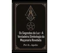 OS SEGREDOS DA LUZ: A VERDADEIRA SIMBOLOGIA DA MAÇONARIA REVELADA