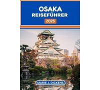 Osaka Reiseführer 2025: Ihr unverzichtbarer Begleiter in der geschäftigen japanischen Metropole: Genießen Sie jeden Bissen, erkunden Sie jede Ecke und bewegen Sie sich wie ein Einheimischer.