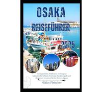 OSAKA Reiseführer 2025: Unvergessliche Erlebnisse, verborgene kulinarische Schätze, Festivals, Familienspaß und Abenteuer erwarten Sie im Herzen Japans