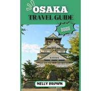 Osaka Travel Guide 2025: Your Ultimate Companion to Exploring Japan’s Kitchen and Cultural Treasure.