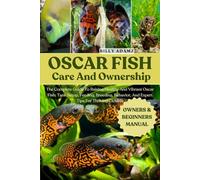 OSCAR FISH CARE AND OWNERSHIP: The Complete Guide To Raising Healthy And Vibrant Oscar Fish: Tank Setup, Feeding, Breeding, Behavior, And Expert Tips For Thriving Cichlids