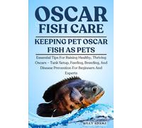 OSCAR FISH CARE: Essential Tips For Raising Healthy, Thriving Oscars - Tank Setup, Feeding, Breeding, And Disease Prevention For Beginners And Experts