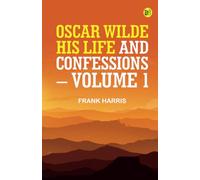 Oscar Wilde His Life and Confessions. Volume 1