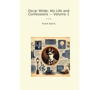 Oscar Wilde, His Life and Confessions - Volume 1 (Classic Books)