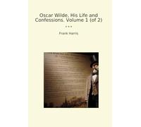 Oscar Wilde, His Life and Confessions. Volume 1 (of 2) (Classic Books)