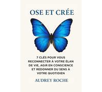 Ose et Crée: 7 clés pour vous reconnecter à votre élan de vie, agir en conscience et redonner du sens à votre quotidien