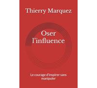 Oser l’influence: Le courage d’inspirer sans manipuler (Décider, influencer et durer en temps incertains)