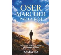 OSER MARCHER PAR LA FOI: Vivre par la foi dans un monde gouverné par le visible