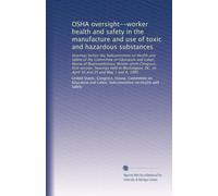 OSHA oversight--worker health and safety in the manufacture and use of toxic and hazardous substances: Hearings before the Subcommittee on Health and ... DC, on April 16 and 25 and May 1 and 8, 1985