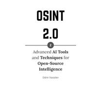 OSINT 2.0: Advanced AI Tools and Techniques for Open-Source Intelligence (OSINT 2.0 - Artificial Intelligence for Open-Source Intelligence and Cyber Investigations)