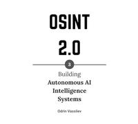 OSINT 2.0: Building Autonomous AI Intelligence Systems: 3 (OSINT 2.0 - Artificial Intelligence for Open-Source Intelligence and Cyber Investigations)