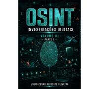 OSINT e Inteligência Cibernética: Volume III - Parte 1 - Investigações Digitais, Análise de Redes e Inteligência Avançada em OSINT (Capítulos 1 a 11)