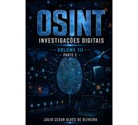 OSINT e Inteligência Cibernética: Volume III - Parte 2 - Investigações Digitais, Análise de Redes e Inteligência Avançada em OSINT (Capítulos 12 a 22)