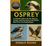 OSPREY: A Complete Guide to the Life, Behavior, Ecology, and Conservation of the World’s Most Iconic Fish-Hunting Raptor.