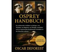 OSPREY HANDBUCH: Ein umfassender Leitfaden zur Biologie, zum Verhalten, zur Migration, zur Ökologie, zum Schutz und zur inspirierenden Beziehung des Fischadlers zu den Menschen weltweit