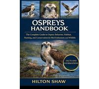 OSPREYS HANDBOOK: The Complete Guide to Osprey Behavior, Habitat, Hunting, and Conservation for Bird Enthusiasts and Wildlife Lovers”