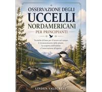 OSSERVAZIONE DEGLI UCCELLI NORDAMERICANI PER PRINCIPIANTI: Tecniche di base per il lavoro sul campo, il riconoscimento delle piume, la scoperta dell'habitat e l'osservazione all'aperto.