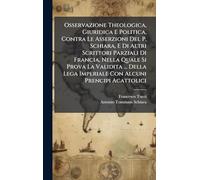 Osservazione Theologica, Giuridica E Politica, Contra Le Asserzioni Del P. Schiara, E Di Altri Scrittori Parziali Di Francia, Nella Quale Si Prova La ... Lega Imperiale Con Alcuni Prencipi Acattolici