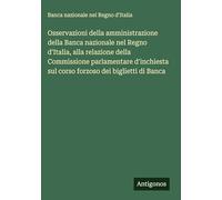 Osservazioni della amministrazione della Banca nazionale nel Regno d'Italia, alla relazione della Commissione parlamentare d'inchiesta sul corso forzoso dei biglietti di Banca