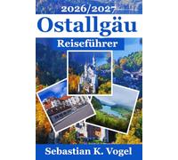 Ostallgäu Reiseführer 2026/2027: Mit Neuschwanstein, Füssen, den schönsten Wanderungen, Ausflügen, Radtouren, Seen und praktischen Reiserouten