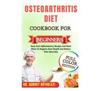 OSTEOARTHRITIS DIET COOKBOOK FOR BEGINNERS: Easy Anti-Inflammatory Recipes And Meal Plans To Support Joint Health And Reduce Pain Naturally