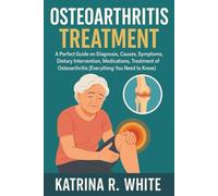 OSTEOARTHRITIS TREATMENT: A Perfect Guide on Diagnosis, Causes, Symptoms, Dietary Intervention, Medications, Treatment of Osteoarthritis (Everything You Need to Know)