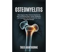 Osteomyelitis: What Happens When Infection Reaches the Bone, the Warning Signs, Causes, Symptoms, and Treatments That Can Protect You from Permanent Damage