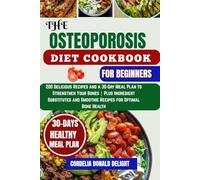 OSTEOPOROSIS DIET COOKBOOK FOR BEGINNERS: 200 Delicious Recipes and a 30-Day Meal Plan to Strengthen Your Bones | Plus Ingredient Substitutes and Smoothie Recipes for Optimal Bone Health