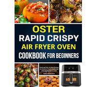 Oster Rapid Crispy Air Fryer Oven Cookbook for Beginners: Quick and Easy Air Fryer Recipes for Perfectly Crispy, Golden, and Delicious Family Favorites.