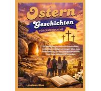 OSTERN GESCHICHTEN FÜR JUGENDLICHE: 10 Inspirierende Biblische Geschichten, Andachten Und Betrachtungen Über Jesu Auferstehung, Die Den Glauben Vertiefen Und Neue Lebenssinn Schenken