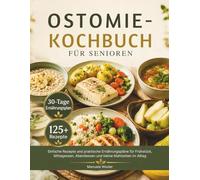 OSTOMIE-KOCHBUCH FÜR SENIOREN: Einfache Rezepte und praktische Ernährungspläne für Frühstück, Mittagessen, Abendessen und kleine Mahlzeiten im Alltag