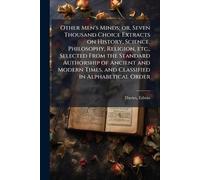 Other Men's Minds; or, Seven Thousand Choice Extracts on History, Science, Philosophy, Religion, etc., Selected From the Standard Authorship of ... Times, and Classified in Alphabetical Order