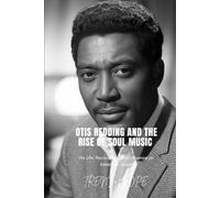 OTIS REDDING AND THE RISE OF SOUL MUSIC: His Life, Recordings, and Influence on American Sound