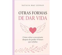 Otras formas de dar vida: Cómo volver a encontrarte después de perder el futuro que soñabas