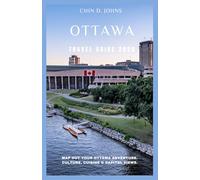 OTTAWA TRAVEL GUIDE 2025: Map Out Your Ottawa Adventure. Culture, Cuisine & Capital Views