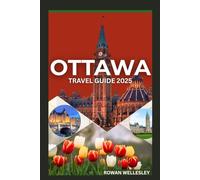 OTTAWA TRAVEL GUIDE 2025: The Ultimate Guide To Discover The Hidden Gems And Off The Beaten Path Of Canada Captivating Capital