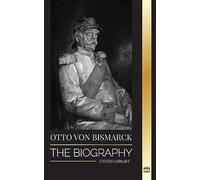 Otto von Bismarck: The Biography of a Conservative German Diplomat; Chancellor and Prussian Politics (History)