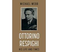 Ottorino Respighi: His Life and Times