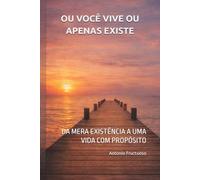 OU VOCÊ VIVE OU APENAS EXISTE: DA MERA EXISTÊNCIA A UMA VIDA COM PROPÓSITO